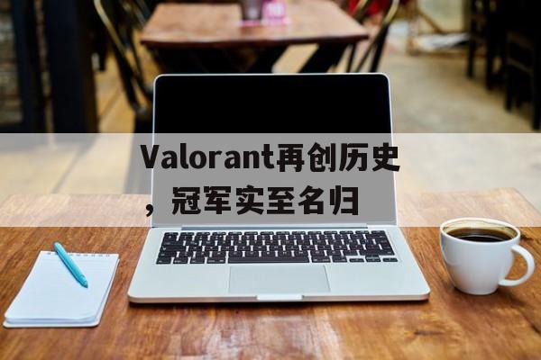 黑白直播体育-关于Valorant再创历史,冠军实至名归的信息